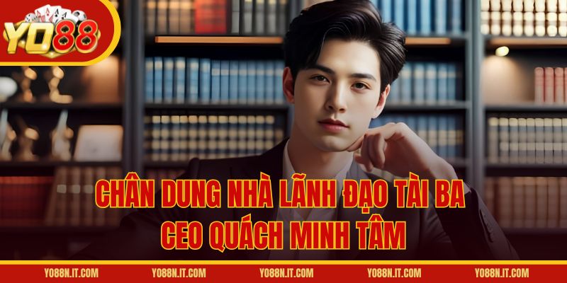 Chân dung nhà lãnh đạo tài ba - CEO Quách Minh Tâm
